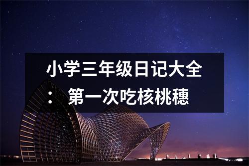 小學(xué)三年級日記大全： 第一次吃核桃穗
