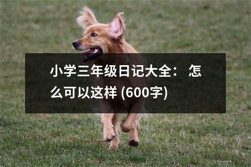 小學三年級日記大全： 怎么可以這樣 (600字)