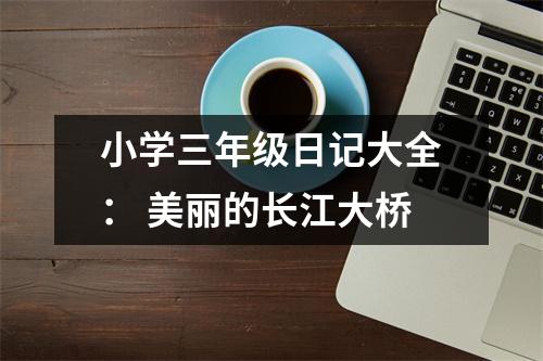 小學(xué)三年級日記大全： 美麗的長江大橋