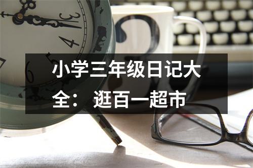 小學(xué)三年級日記大全： 逛百一超市