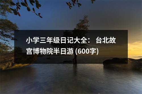 小學(xué)三年級(jí)日記大全： 臺(tái)北故宮博物院半日游 (600字)