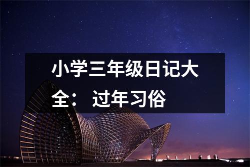 小學(xué)三年級(jí)日記大全： 過(guò)年習(xí)俗