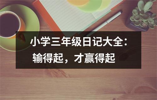 小學(xué)三年級日記大全： 輸?shù)闷?，才贏得起