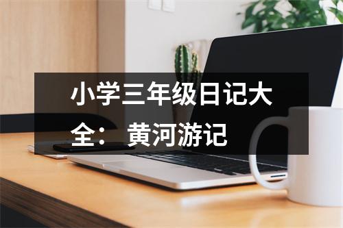 小學(xué)三年級日記大全： 黃河游記