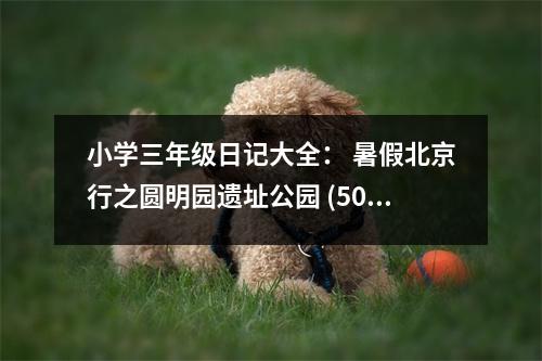 小學(xué)三年級日記大全： 暑假北京行之圓明園遺址公園 (500字)