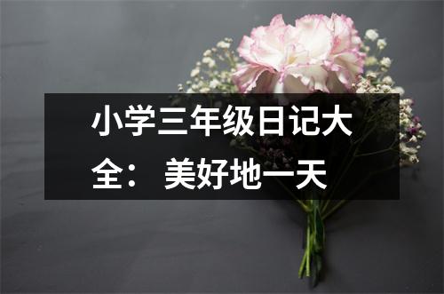 小學(xué)三年級(jí)日記大全： 美好地一天