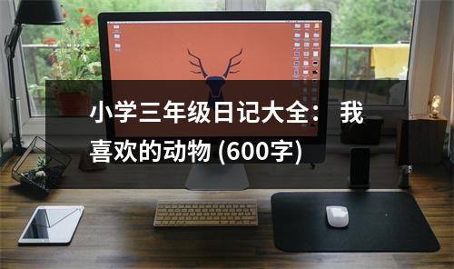小學(xué)三年級(jí)日記大全： 我喜歡的動(dòng)物 (600字)