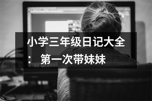 小學三年級日記大全： 第一次帶妹妹