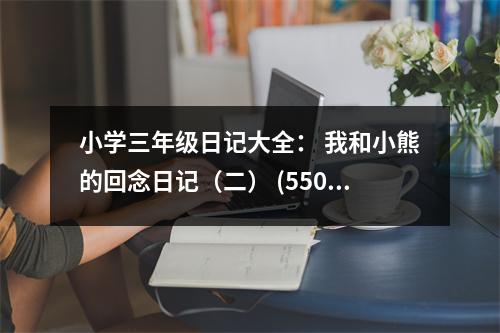 小學(xué)三年級(jí)日記大全： 我和小熊的回念日記（二） (550字)