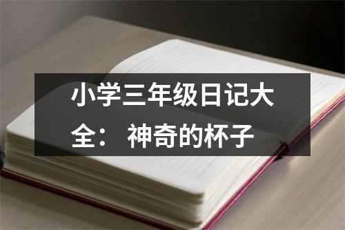 小學(xué)三年級日記大全： 神奇的杯子