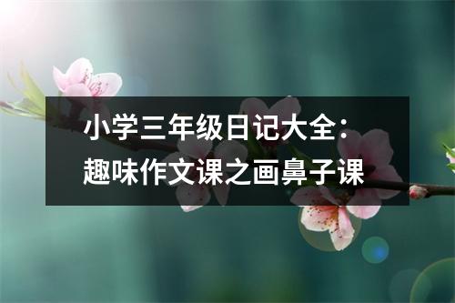 小學三年級日記大全： 趣味作文課之畫鼻子課