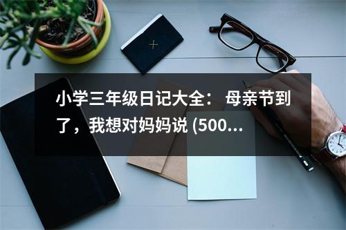 小學(xué)三年級(jí)日記大全： 母親節(jié)到了，我想對(duì)媽媽說 (500字)