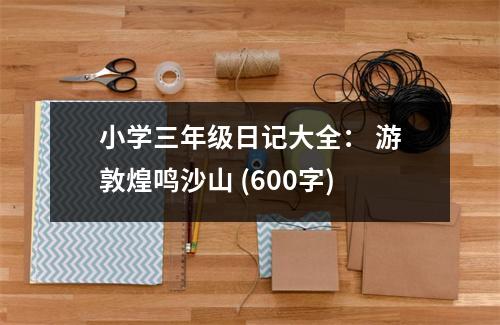 小學(xué)三年級(jí)日記大全： 游敦煌鳴沙山 (600字)