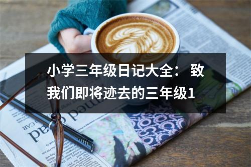 小學(xué)三年級日記大全： 致我們即將跡去的三年級1