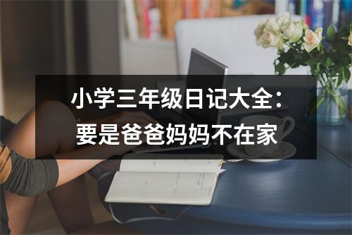 小學三年級日記大全： 要是爸爸媽媽不在家