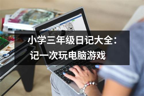小學(xué)三年級日記大全： 記一次玩電腦游戲