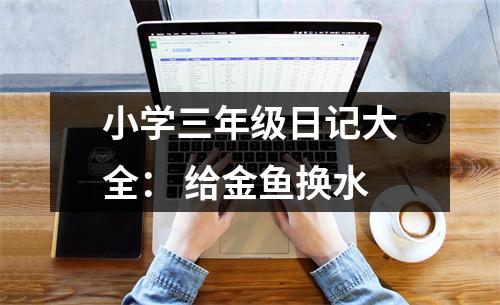 小學(xué)三年級(jí)日記大全： 給金魚換水
