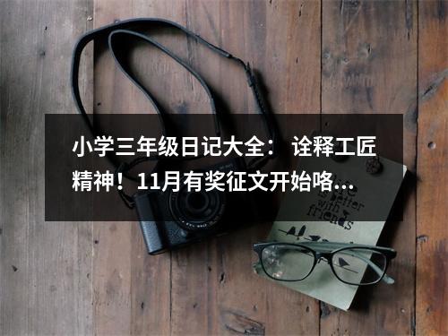 小學(xué)三年級日記大全： 詮釋工匠精神！11月有獎(jiǎng)?wù)魑拈_始咯！