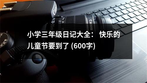 小學(xué)三年級(jí)日記大全： 快樂(lè)的兒童節(jié)要到了 (600字)