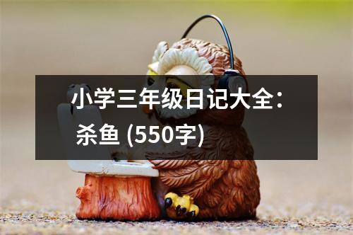 小學(xué)三年級(jí)日記大全： 殺魚 (550字)