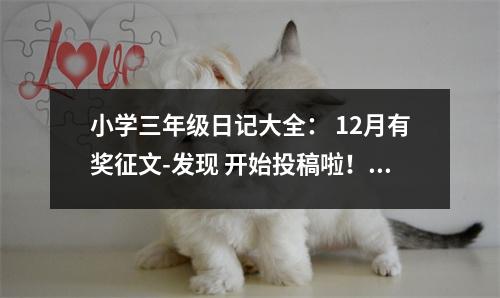 小學(xué)三年級日記大全： 12月有獎?wù)魑?發(fā)現(xiàn) 開始投稿啦！ (650字)