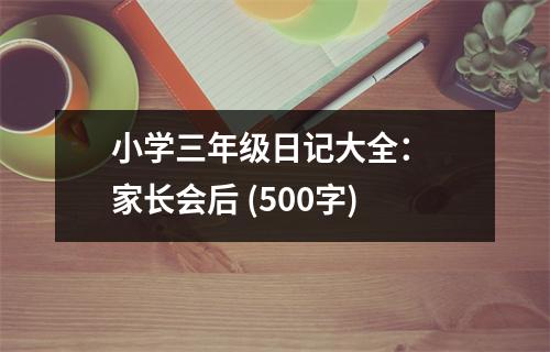 小學(xué)三年級(jí)日記大全： 家長(zhǎng)會(huì)后 (500字)
