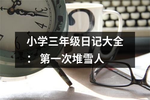 小學(xué)三年級日記大全： 第一次堆雪人