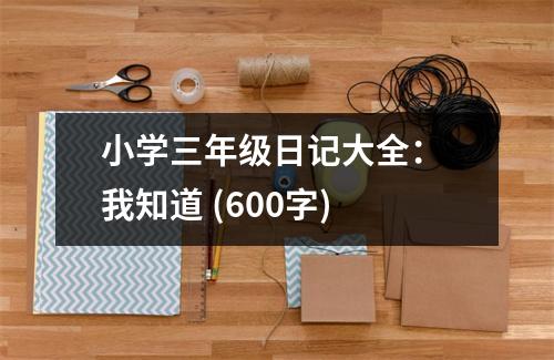 小學(xué)三年級(jí)日記大全： 我知道 (600字)