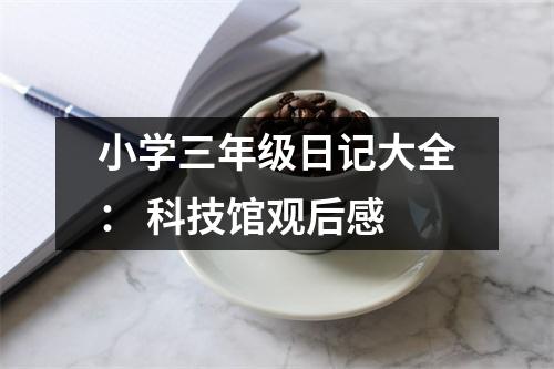 小學三年級日記大全： 科技館觀后感