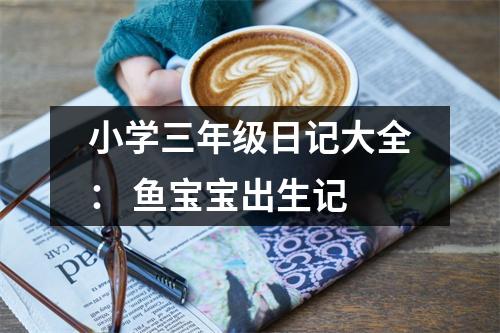 小學(xué)三年級(jí)日記大全： 魚寶寶出生記