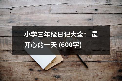 小學(xué)三年級(jí)日記大全： 最開心的一天 (600字)