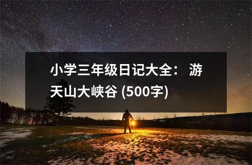 小學三年級日記大全： 游天山大峽谷 (500字)