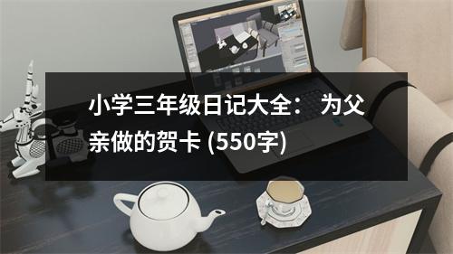 小學三年級日記大全： 為父親做的賀卡 (550字)