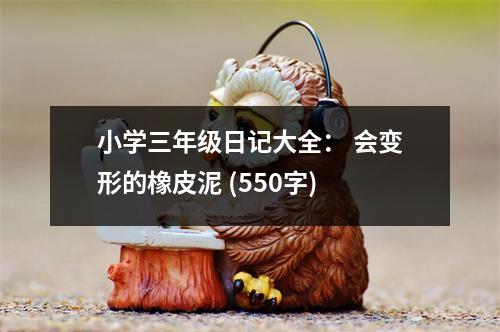 小學三年級日記大全： 會變形的橡皮泥 (550字)