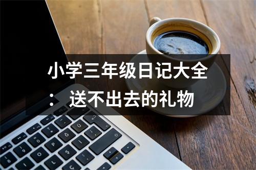 小學(xué)三年級日記大全： 送不出去的禮物
