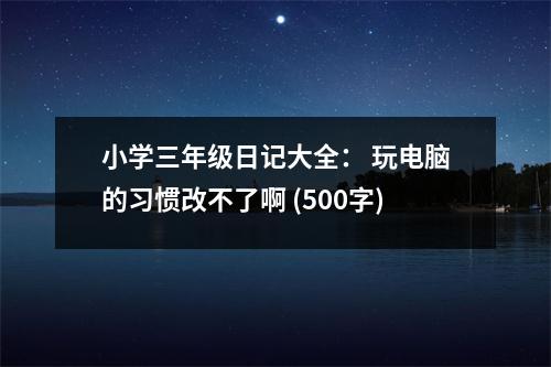 小學(xué)三年級(jí)日記大全： 玩電腦的習(xí)慣改不了啊 (500字)
