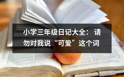 小學(xué)三年級日記大全： 請勿對我說“可愛”這個詞