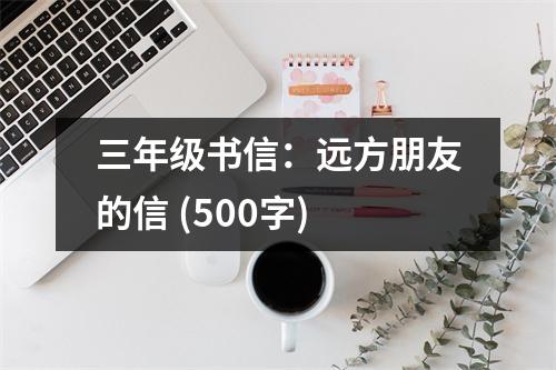 三年級(jí)書(shū)信：遠(yuǎn)方朋友的信 (500字)