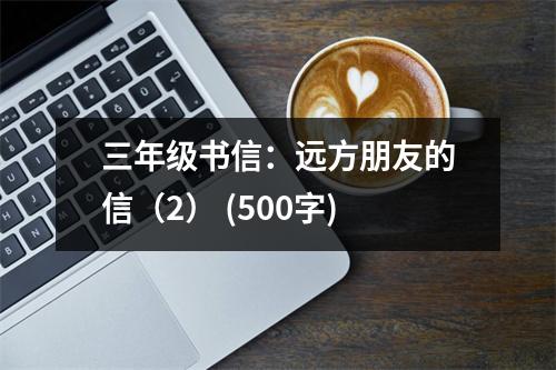 三年級(jí)書信：遠(yuǎn)方朋友的信（2） (500字)