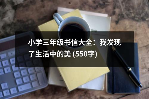 小學(xué)三年級(jí)書(shū)信大全：我發(fā)現(xiàn)了生活中的美 (550字)