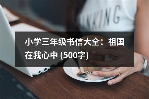 小學(xué)三年級書信大全：祖國在我心中 (500字)
