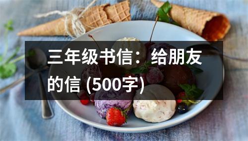 三年級(jí)書(shū)信：給朋友的信 (500字)