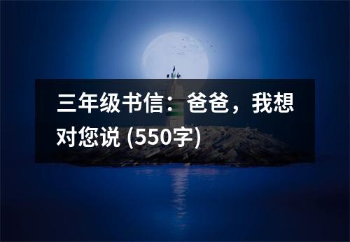 三年級(jí)書(shū)信：爸爸，我想對(duì)您說(shuō) (550字)