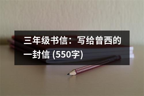 三年級(jí)書(shū)信：寫(xiě)給曾西的一封信 (550字)