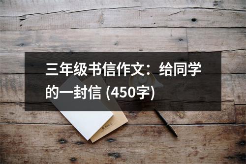 三年級書信作文：給同學的一封信 (450字)
