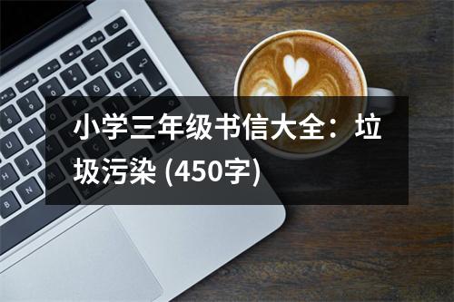 小學(xué)三年級(jí)書(shū)信大全：垃圾污染 (450字)