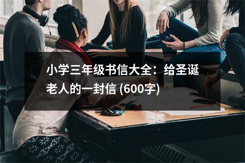 小學三年級書信大全：給圣誕老人的一封信 (600字)