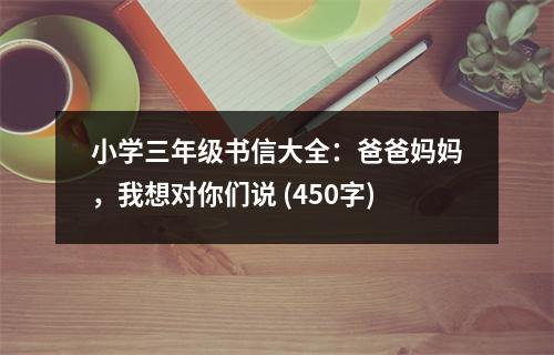 小學三年級書信大全：爸爸媽媽，我想對你們說 (450字)