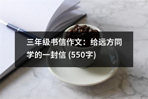 三年級書信作文：給遠方同學的一封信 (550字)