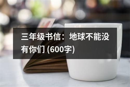 三年級(jí)書(shū)信：地球不能沒(méi)有你們 (600字)